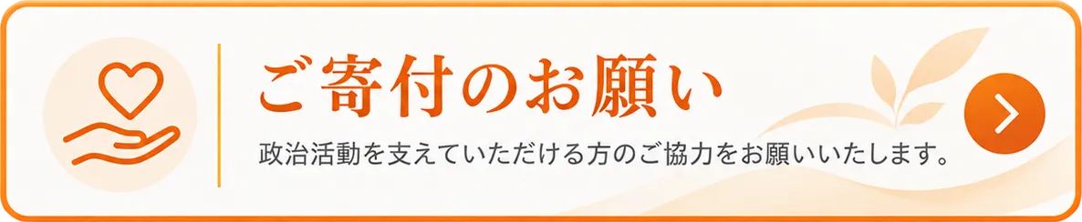 ご寄付のお願い 政治活動を支えていただける方のご協力をお願いいたします。