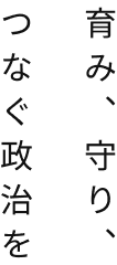 育み、守り、つなぐ政治を